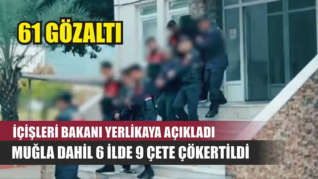 İçişleri Bakanı Yerlikaya Açıkladı: Muğla Dahil 6 İlde 9 Çete Çökertildi