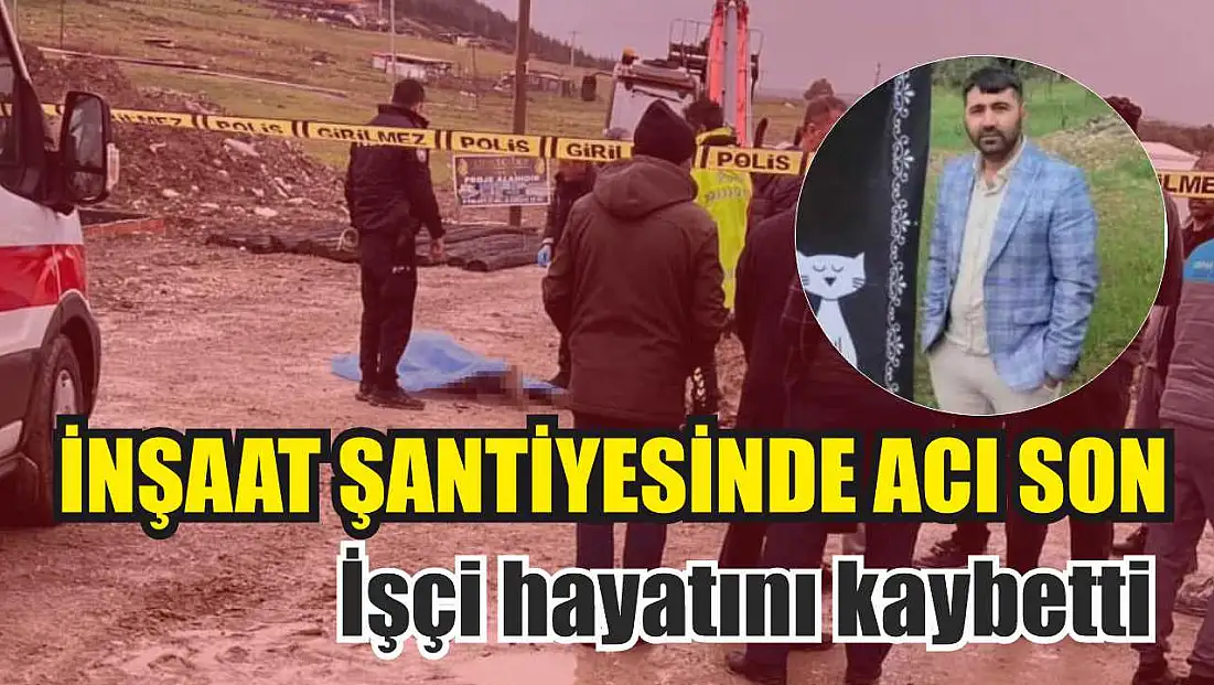 İnşaat şantiyesinde acı son: İşçi hayatını kaybetti
