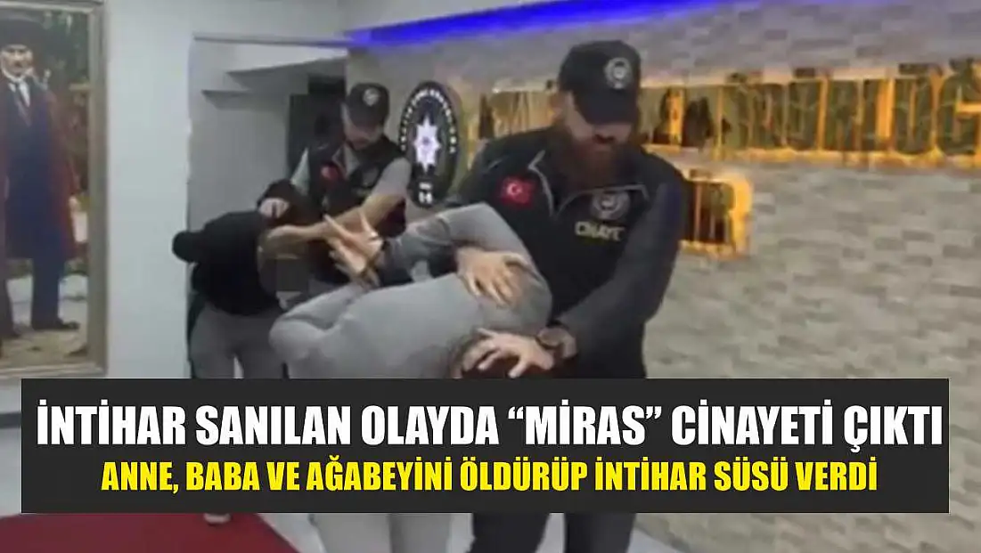 İntihar sanılan olayda ‘miras' cinayeti çıktı: Anne, baba ve ağabeyini öldürüp intihar süsü verdi