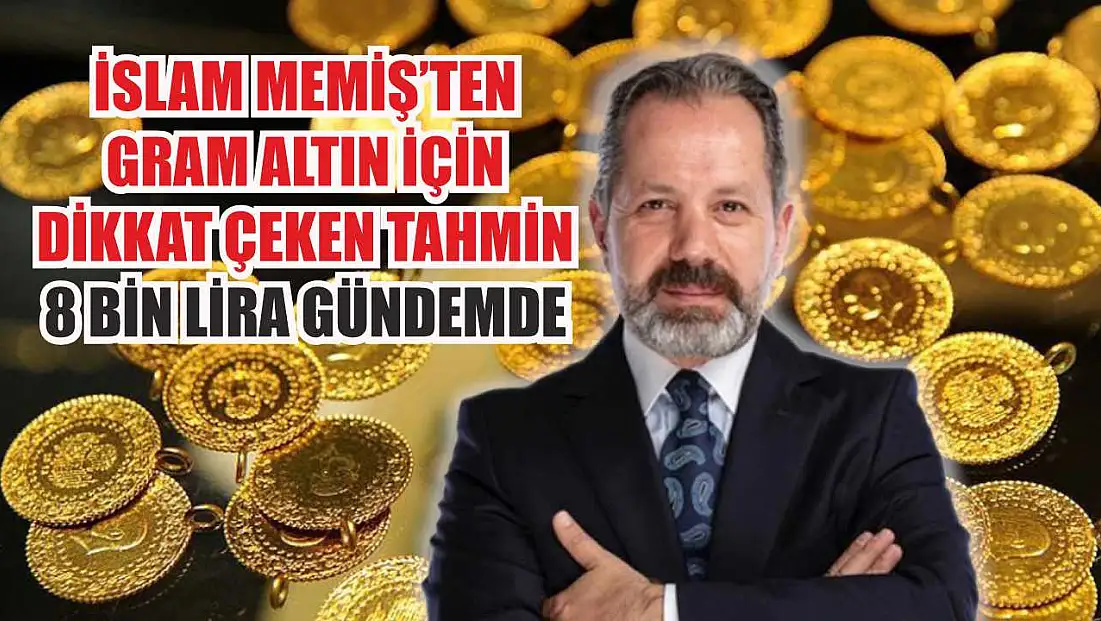 İslam Memiş’ten Gram Altın İçin Dikkat Çeken Tahmin: 8 Bin Lira Gündemde
