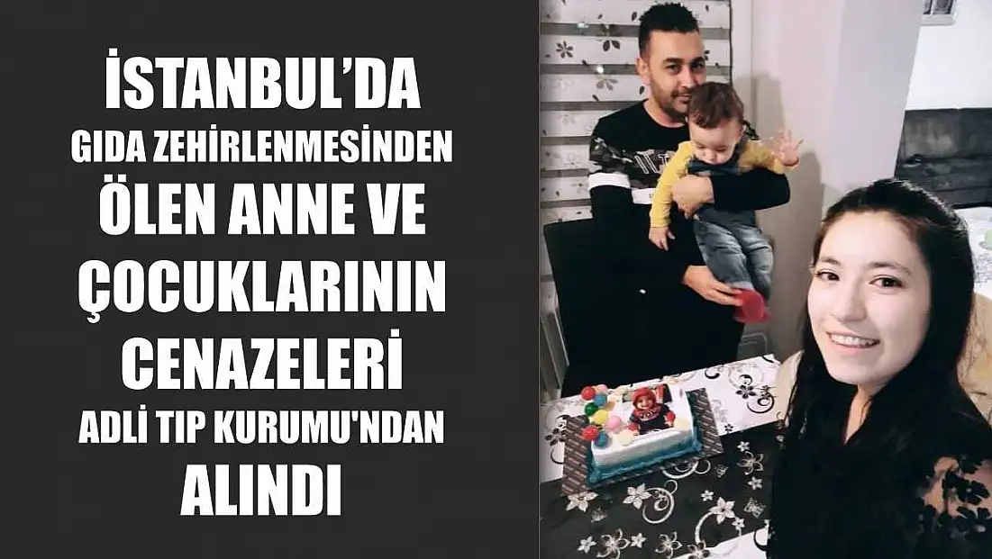 İstanbul'da gıda zehirlenmesinden ölen anne ve çocuklarının cenazeleri Adli Tıp Kurumu'ndan alındı
