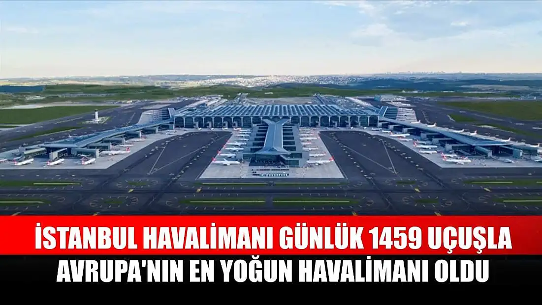 İstanbul Havalimanı günlük 1459 uçuşla Avrupa'nın en yoğun havalimanı oldu