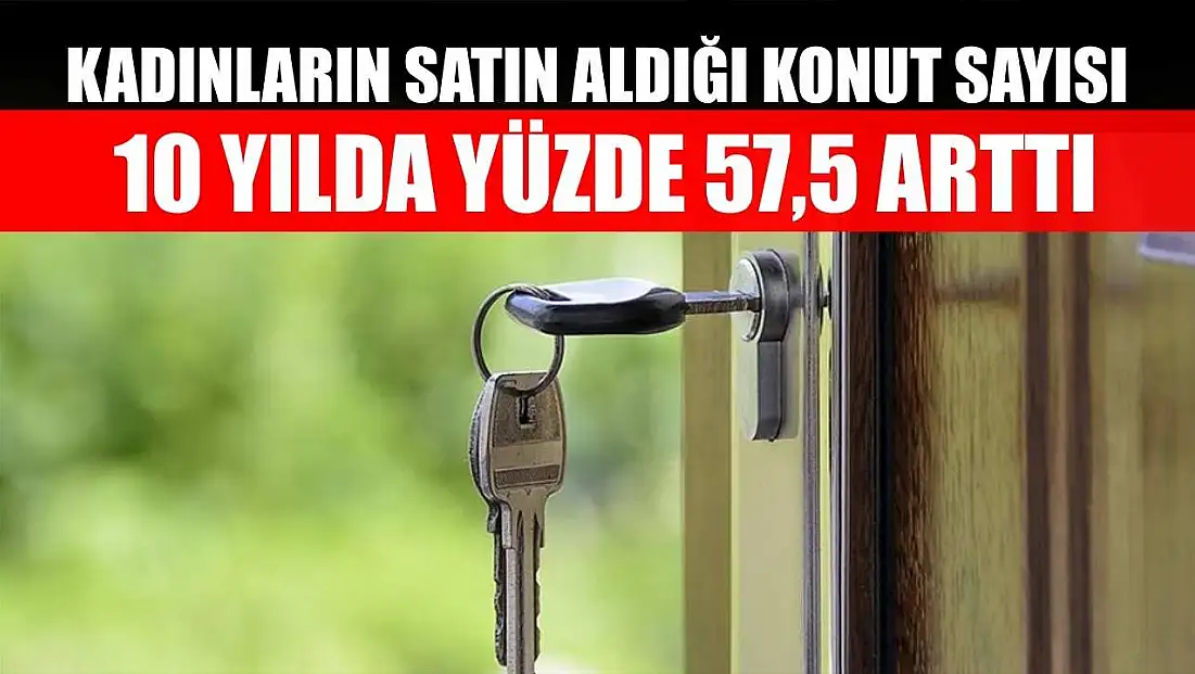 Kadınların satın aldığı konut sayısı 10 yılda yüzde 57,5 arttı