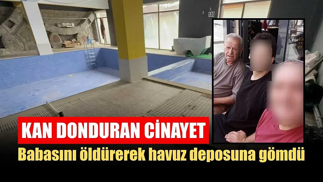 Kan donduran cinayet: Babasını öldürerek havuz deposuna gömdü