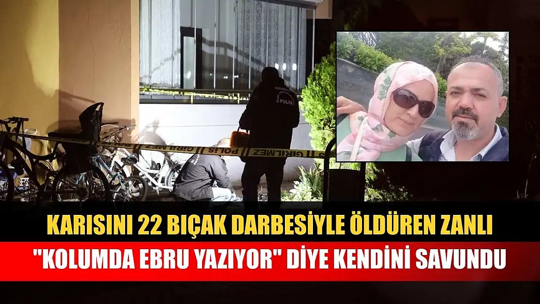 Karısını 22 bıçak darbesiyle öldüren zanlı, 'Kolumda Ebru yazıyo' diye kendini savundu