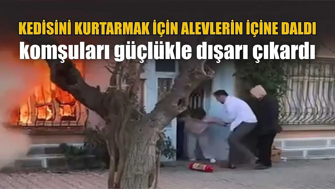 Kedisini kurtarmak için alevlerin içine daldı; komşuları güçlükle dışarı çıkardı
