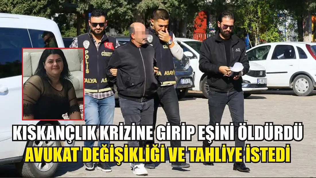 Kıskançlık krizine girip eşini öldürdü, avukat değişikliği ve tahliye istedi
