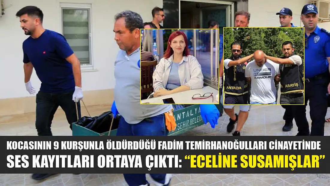 Kocasının 9 kurşunla öldürdüğü Fadim Temirhanoğulları cinayetinde ses kayıtları ortaya çıktı: 'Eceline susamışlar'
