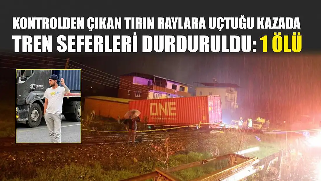 Kontrolden çıkan tırın raylara uçtuğu kazada tren seferleri durduruldu: 1 ölü