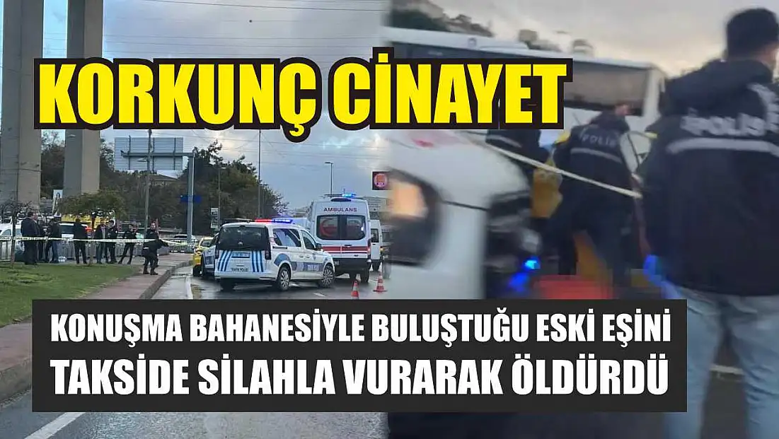 Korkunç cinayet: Konuşma bahanesiyle buluştuğu eski eşini takside silahla vurarak öldürdü