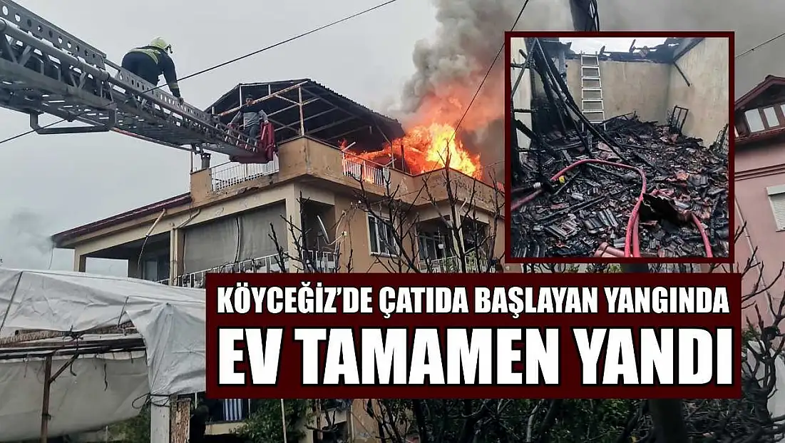Köyceğiz’de çatıda başlayan yangında ev tamamen yandı