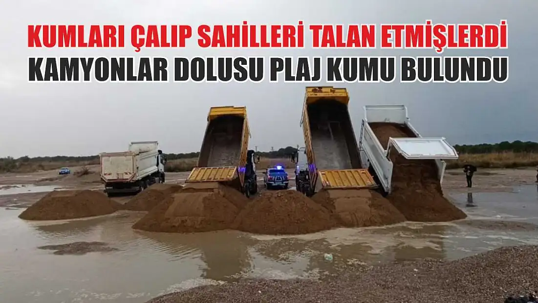Kumları çalıp sahilleri talan etmişlerdi: Kamyonlar dolusu plaj kumu bulundu