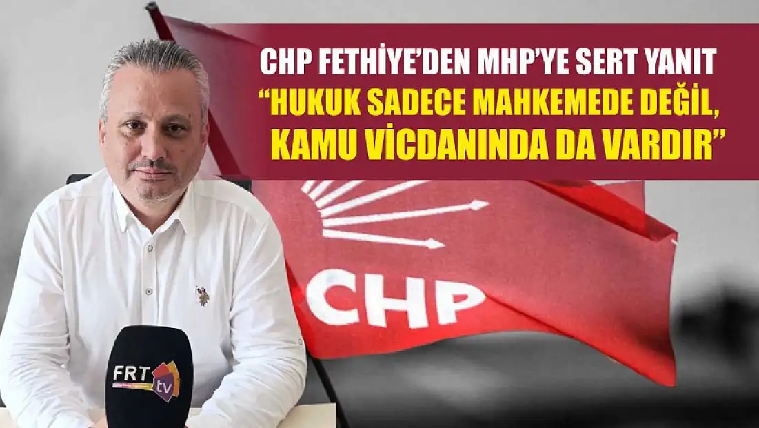 CHP Fethiye’den MHP’ye Sert Yanıt: 'Hukuk Sadece Mahkemede Değil, Kamu Vicdanında da Vardır'