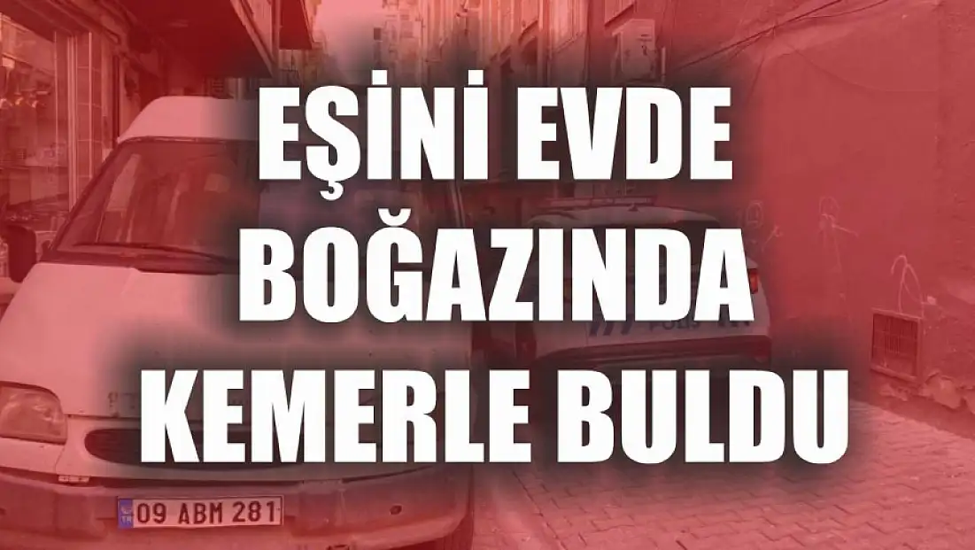 Eşini evde boğazında kemerle buldu