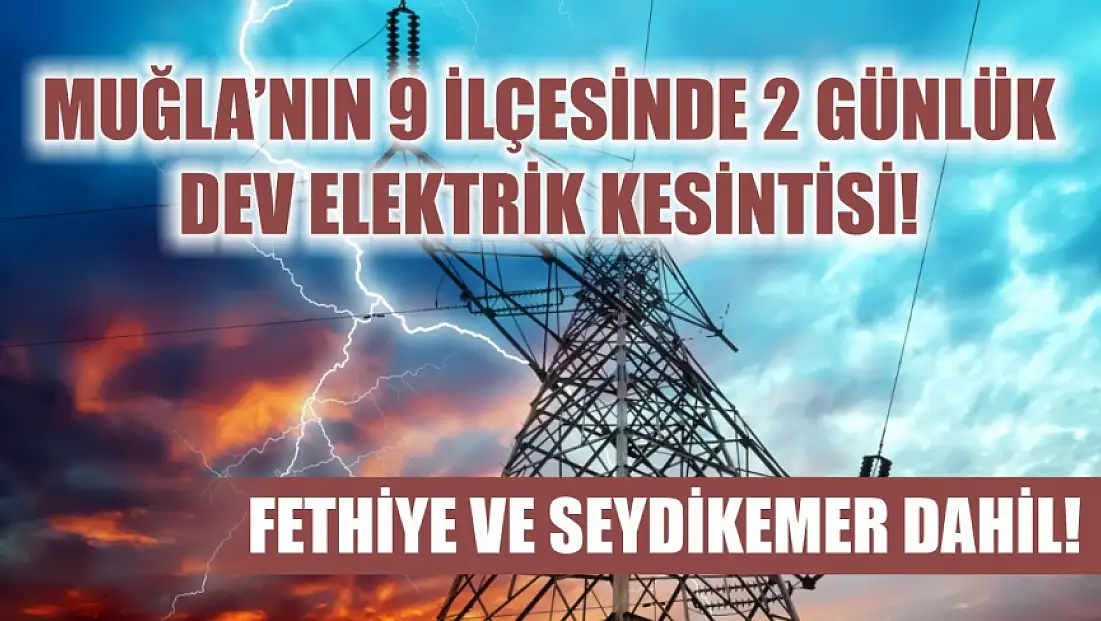 Muğla'nın 9 ilçesinde 2 günlük dev elektrik kesintisi Fethiye ve Seydikemer dahil