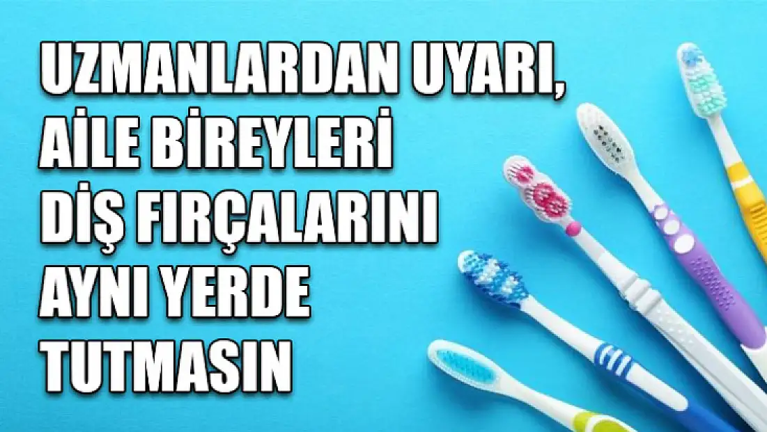 Uzmanlardan uyarı, aile bireyleri diş fırçalarını aynı yerde tutmasın