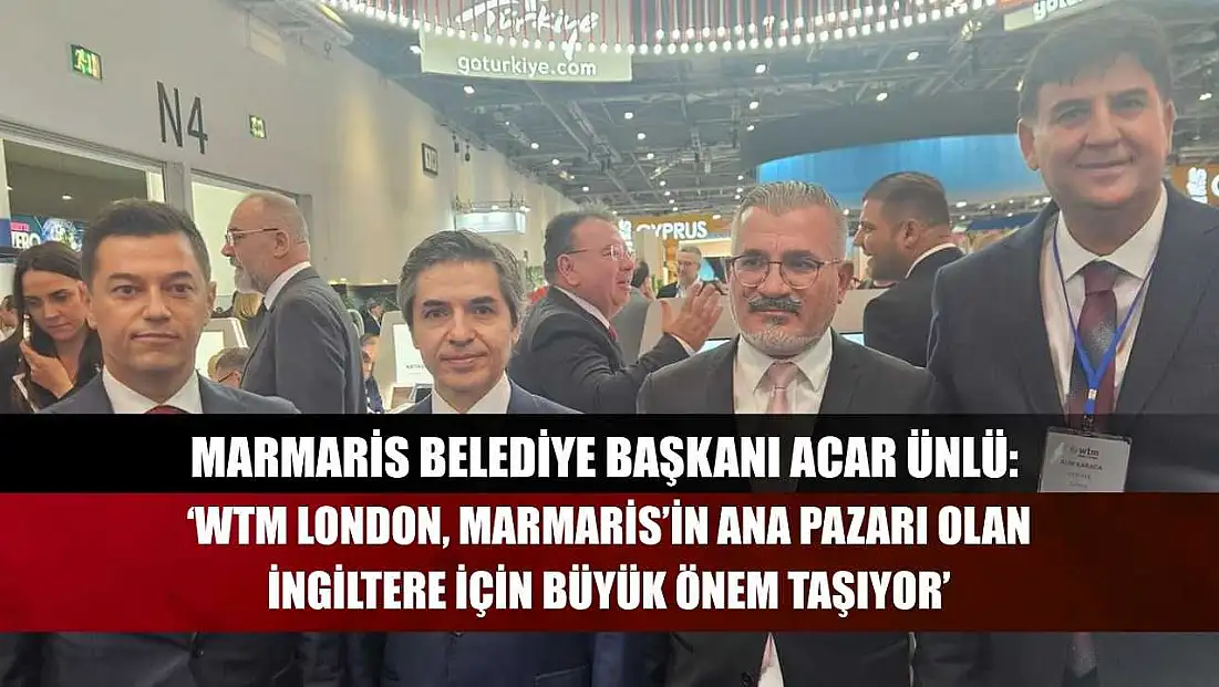 Marmaris Belediye Başkanı Acar Ünlü: ‘WTM London, Marmaris’in Ana Pazarı Olan İngiltere İçin Büyük Önem Taşıyor’