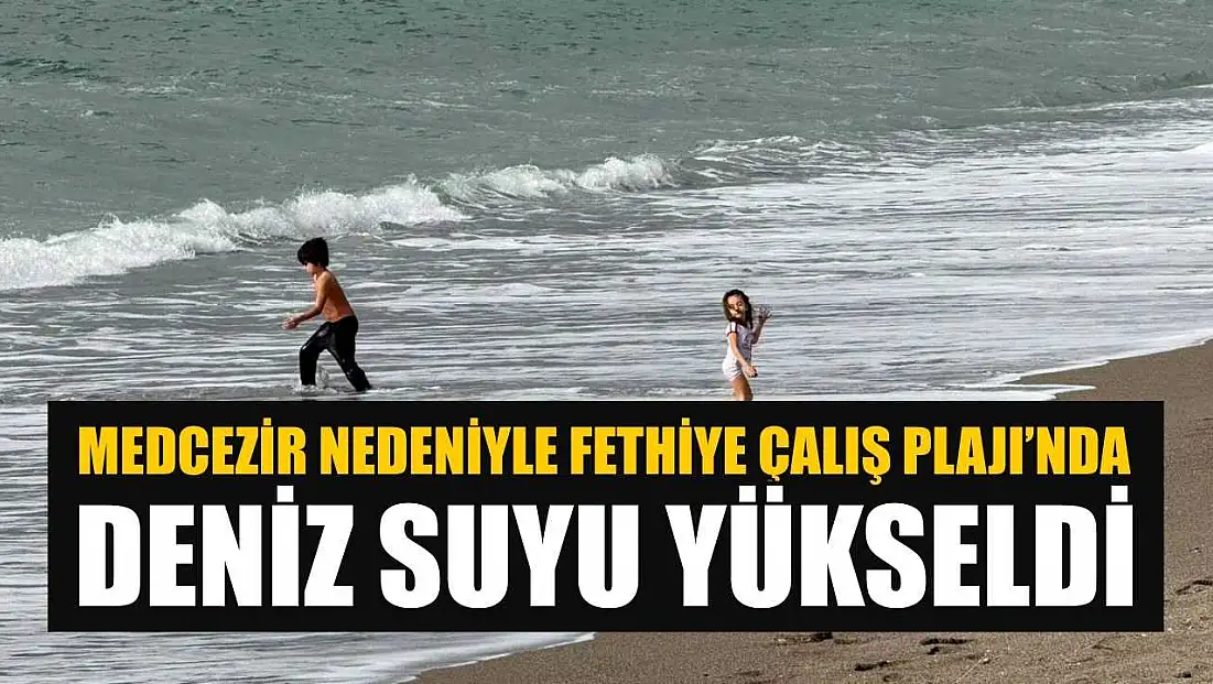 Medcezir nedeniyle Fethiye Çalış Plajı’nda deniz suyu yükseldi