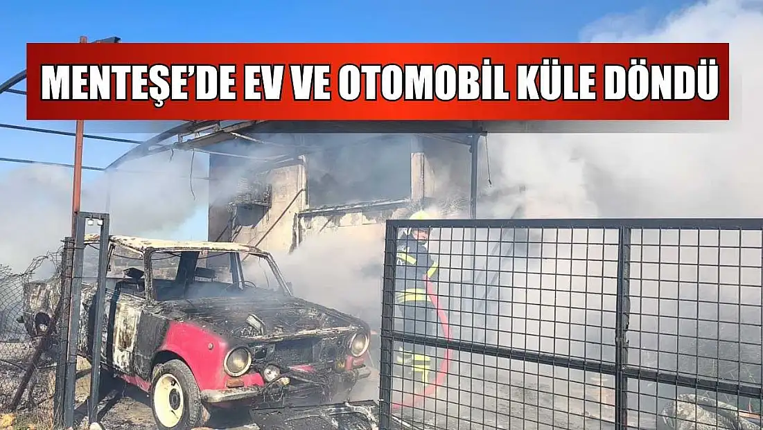 Menteşe’de ev ve otomobil küle döndü