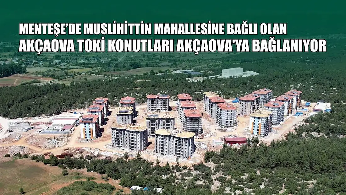 Menteşe’de Muslihittin Mahallesine bağlı olan Akçaova TOKİ konutları Akçaova'ya bağlanıyor