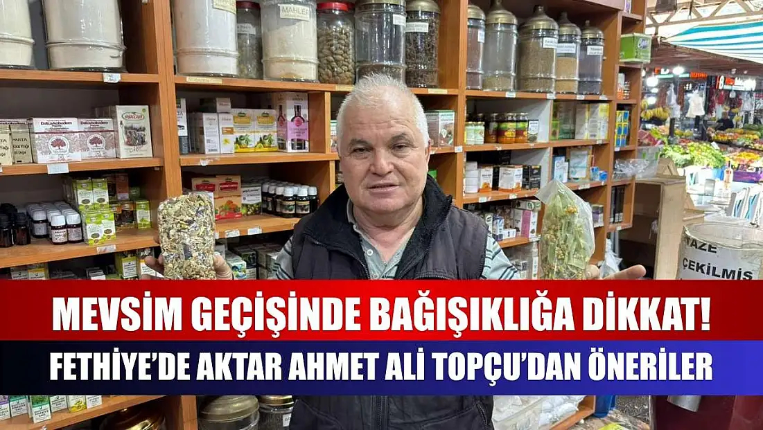 Mevsim geçişinde bağışıklığa dikkat! Fethiye’de Aktar Ahmet Ali Topçu’dan öneriler