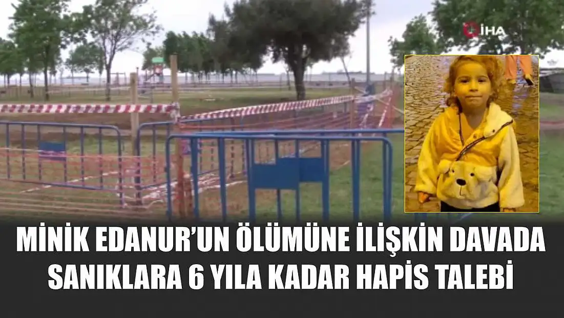 Minik Edanur'un ölümüne ilişkin davada sanıklara 6 yıla kadar hapis talebi