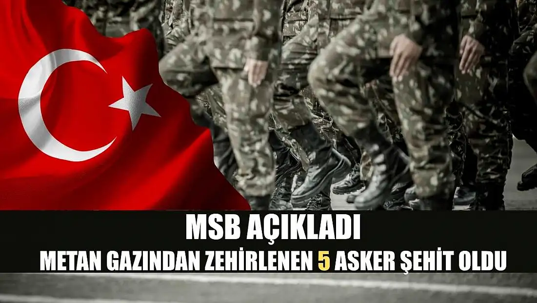 MSB açıkladı: Metan gazından zehirlenen 5 asker şehit oldu