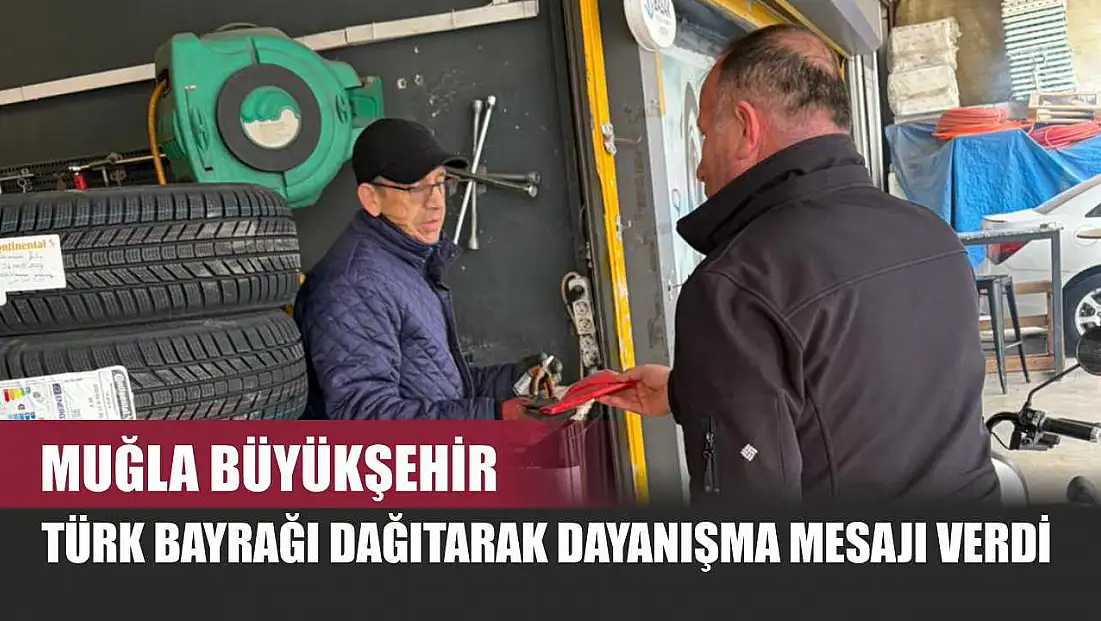 Muğla Büyükşehir Türk Bayrağı Dağıtarak Dayanışma Mesajı Verdi