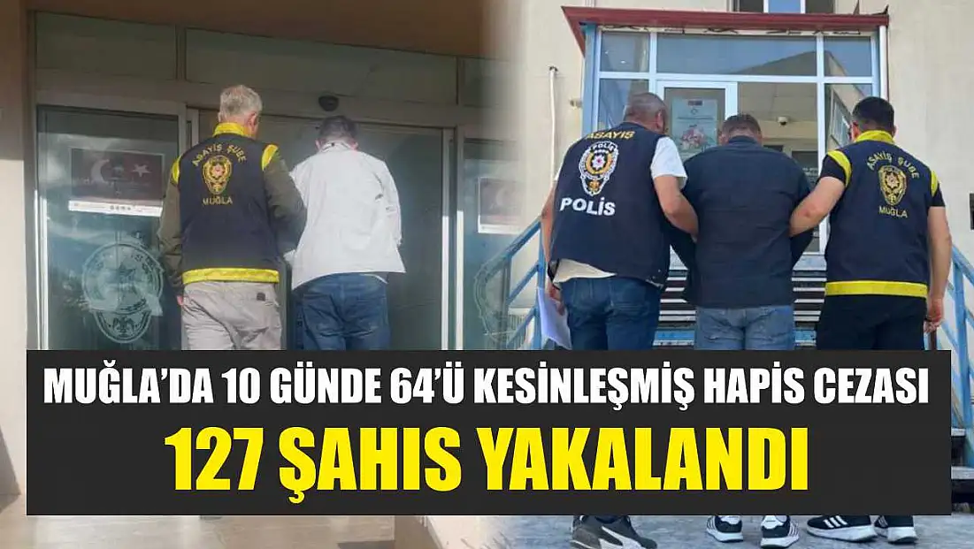 Muğla’da 10 günde 64’ü kesinleşmiş hapis cezası, 127 şahıs yakalandı