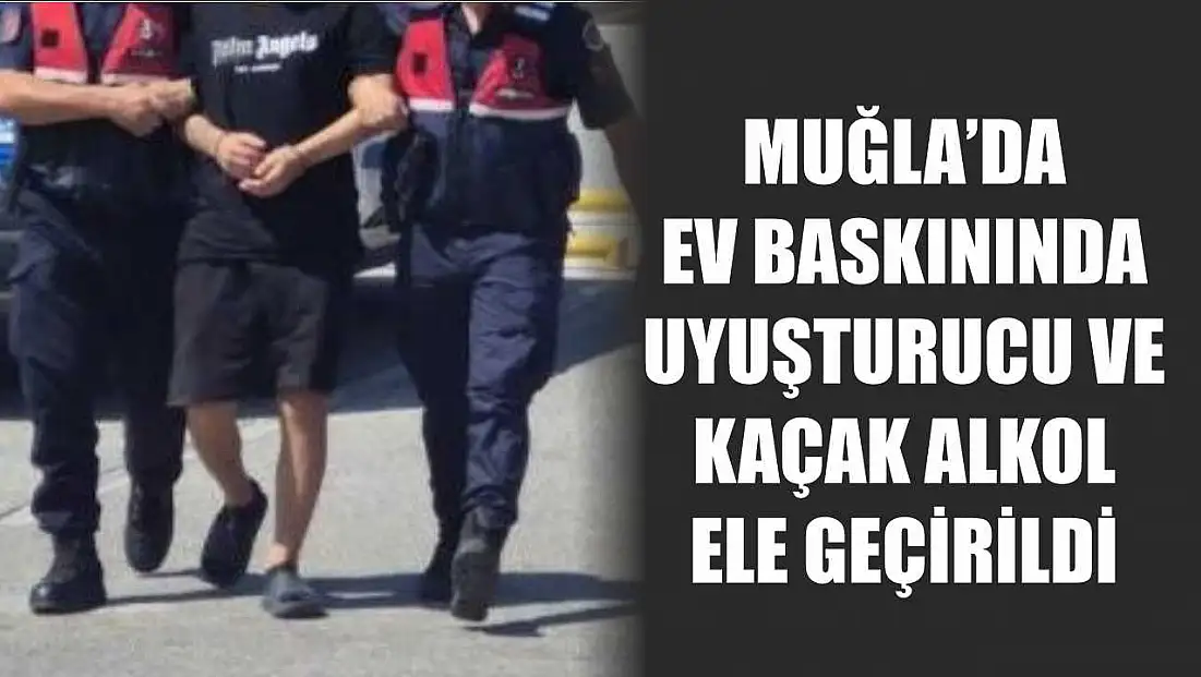 Muğla’da ev baskınında uyuşturucu ve kaçak alkol ele geçirildi
