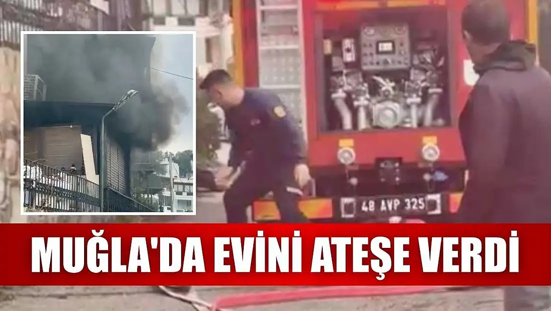 Muğla'da evini ateşe verdi