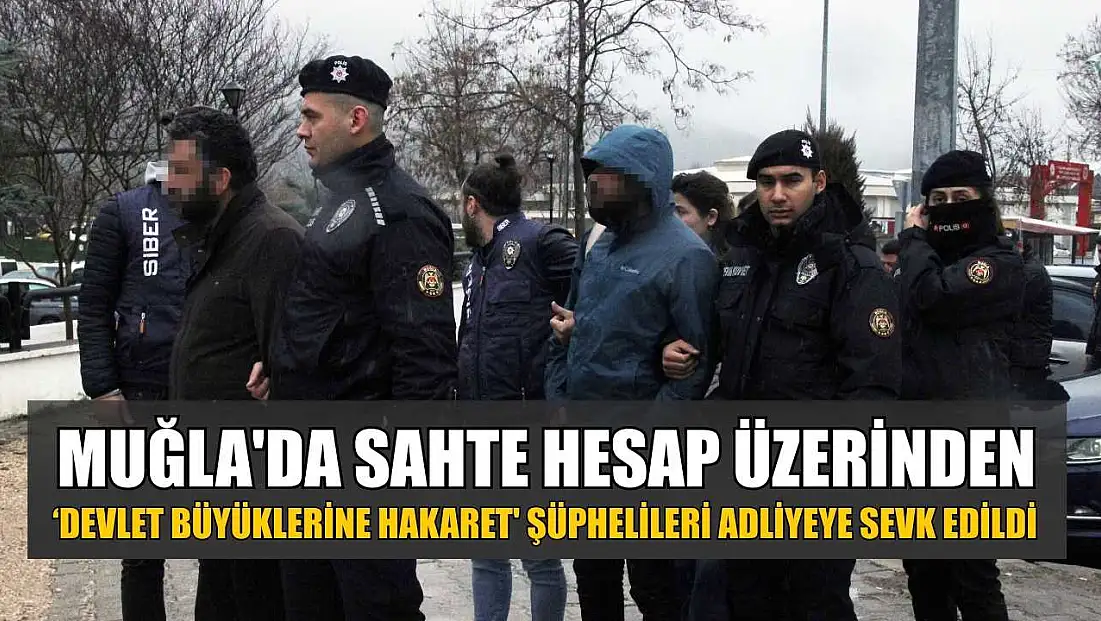 Muğla'da sahte hesap üzerinden ‘Devlet Büyüklerine Hakaret' şüphelileri adliyeye sevk edildi