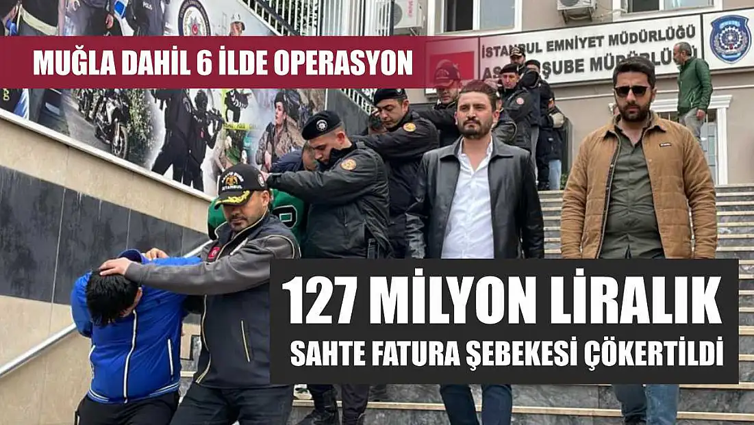 Muğla Dahil 6 İlde Operasyon: 127 Milyon Liralık Sahte Fatura Şebekesi Çökertildi