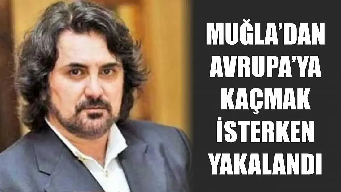 Muğla’dan Avrupa’ya Kaçmak İsterken Yakalandı