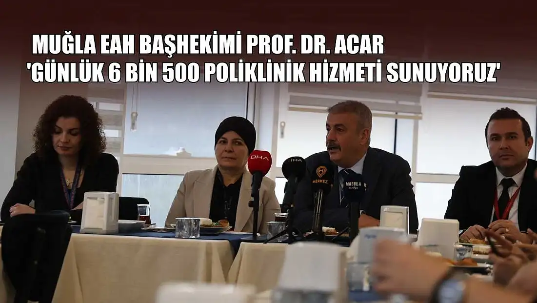 Muğla EAH Başhekimi Prof. Dr. Acar: 'Günlük 6 bin 500 poliklinik hizmeti sunuyoruz'