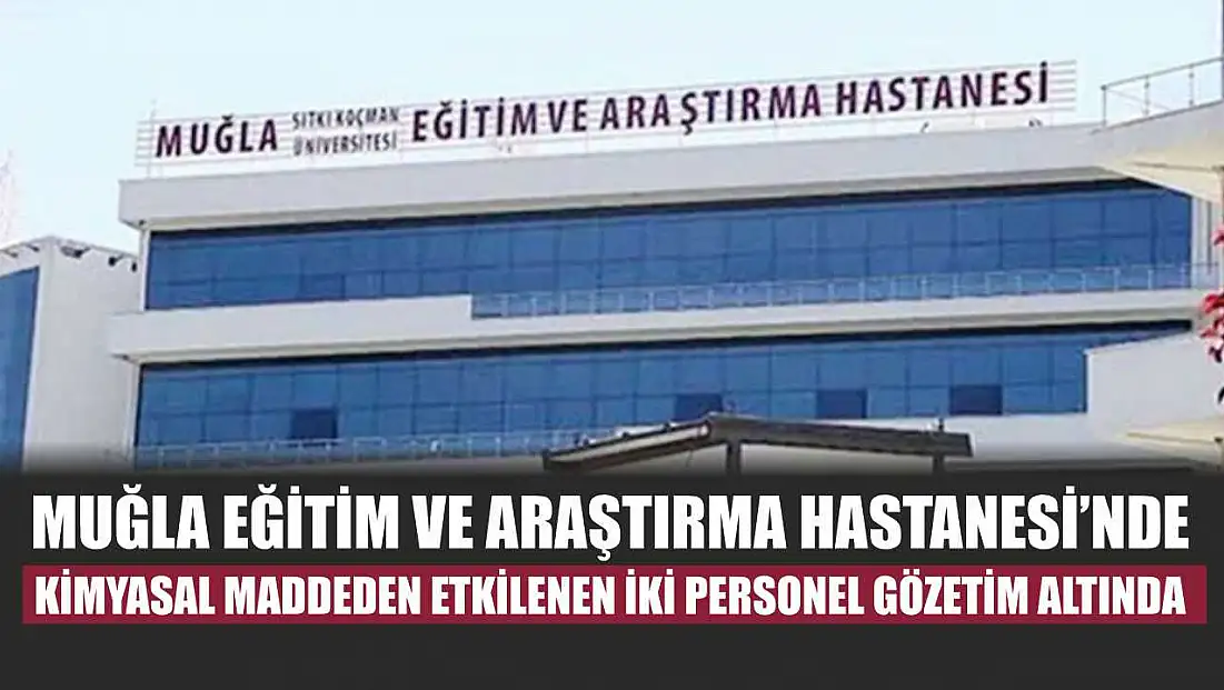 Muğla Eğitim ve Araştırma Hastanesi’nde kimyasal maddeden etkilenen iki personel gözetim altında