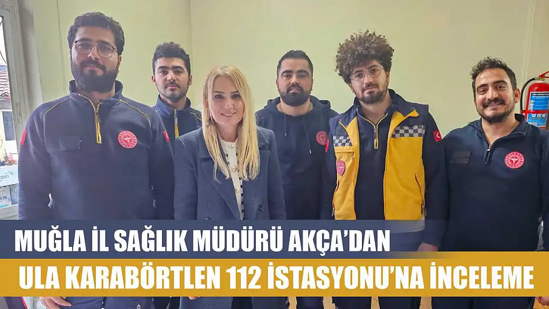 Muğla İl Sağlık Müdürü Akça’dan Ula Karabörtlen 112 İstasyonu’na inceleme