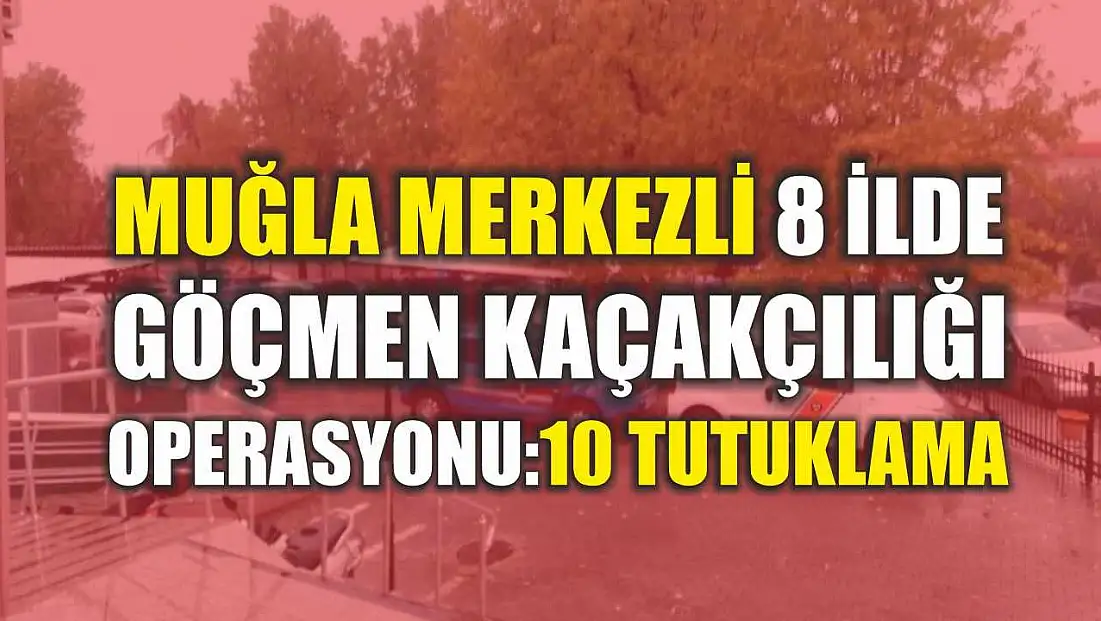 Muğla Merkezli 8 İlde Göçmen Kaçakçılığı Operasyonu: 10 Tutuklama