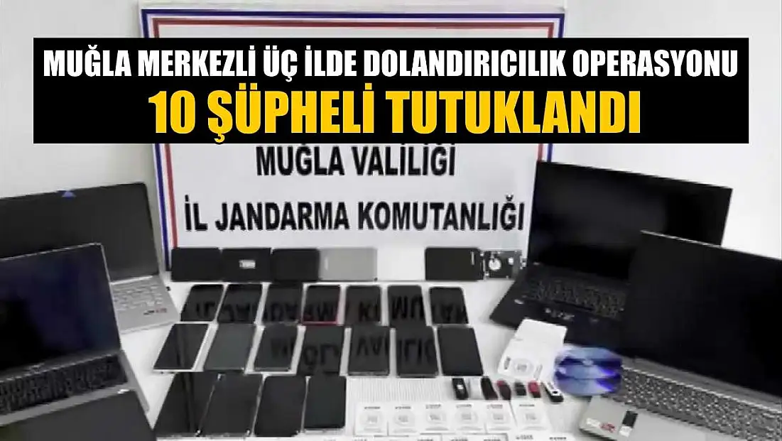 Muğla merkezli üç ilde dolandırıcılık operasyonu: 10 şüpheli tutuklandı