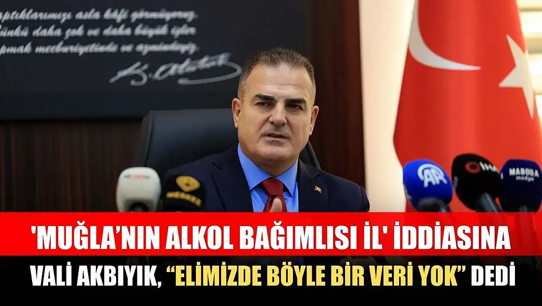 'Muğla’nın alkol bağımlısı il' iddiasına Vali Akbıyık, 'Elimizde böyle bir veri yok' dedi