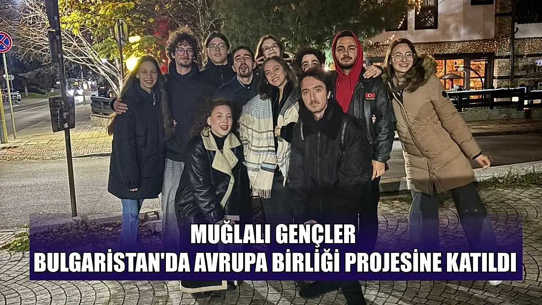 Muğlalı gençler Bulgaristan'da Avrupa birliği projesine katıldı