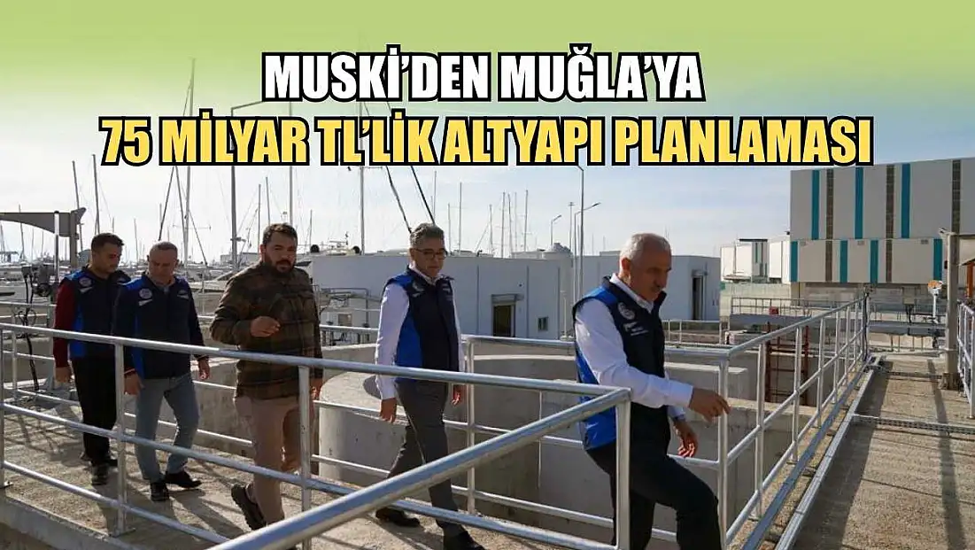 MUSKİ’den Muğla’ya 75 Milyar TL’lik altyapı planlaması