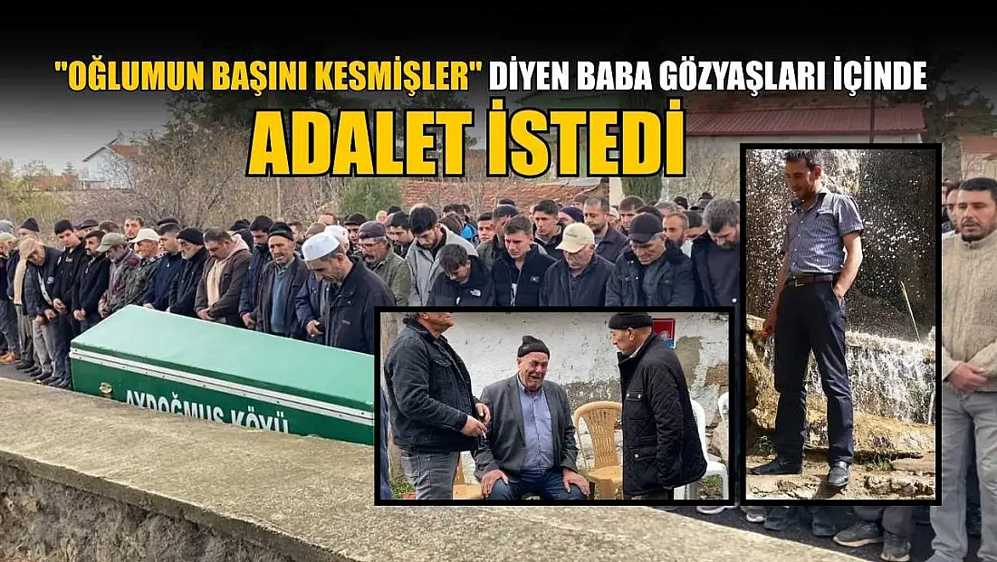 ‘Oğlumun başını kesmişler’ diyen baba gözyaşları içinde adalet istedi