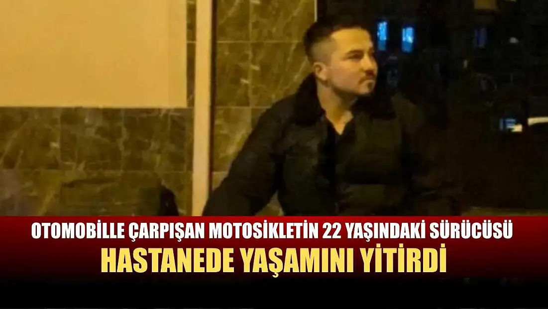 Otomobille çarpışan motosikletin 22 yaşındaki sürücüsü hastanede yaşamını yitirdi