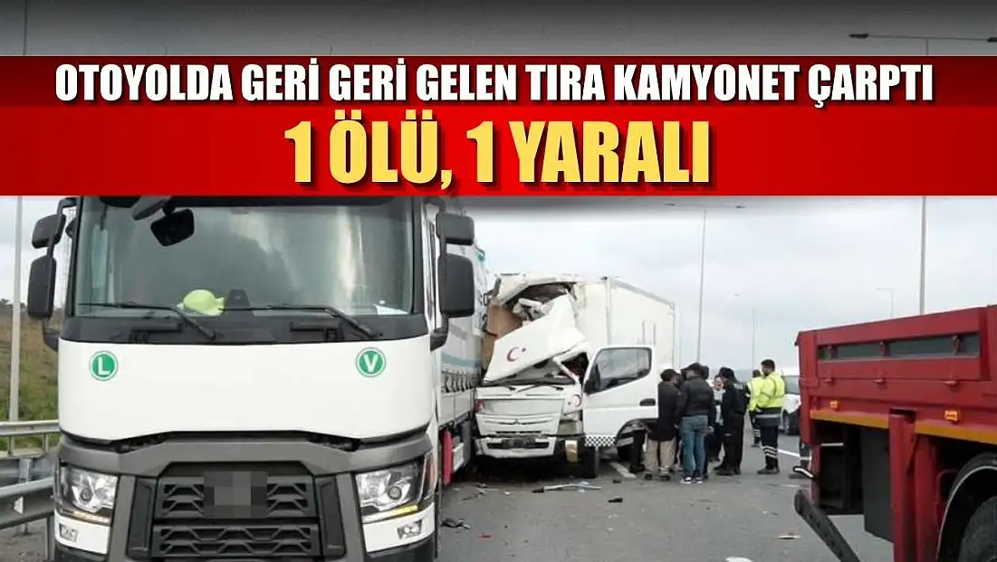 Otoyolda geri geri gelen tıra kamyonet çarptı: 1 ölü, 1 yaralı
