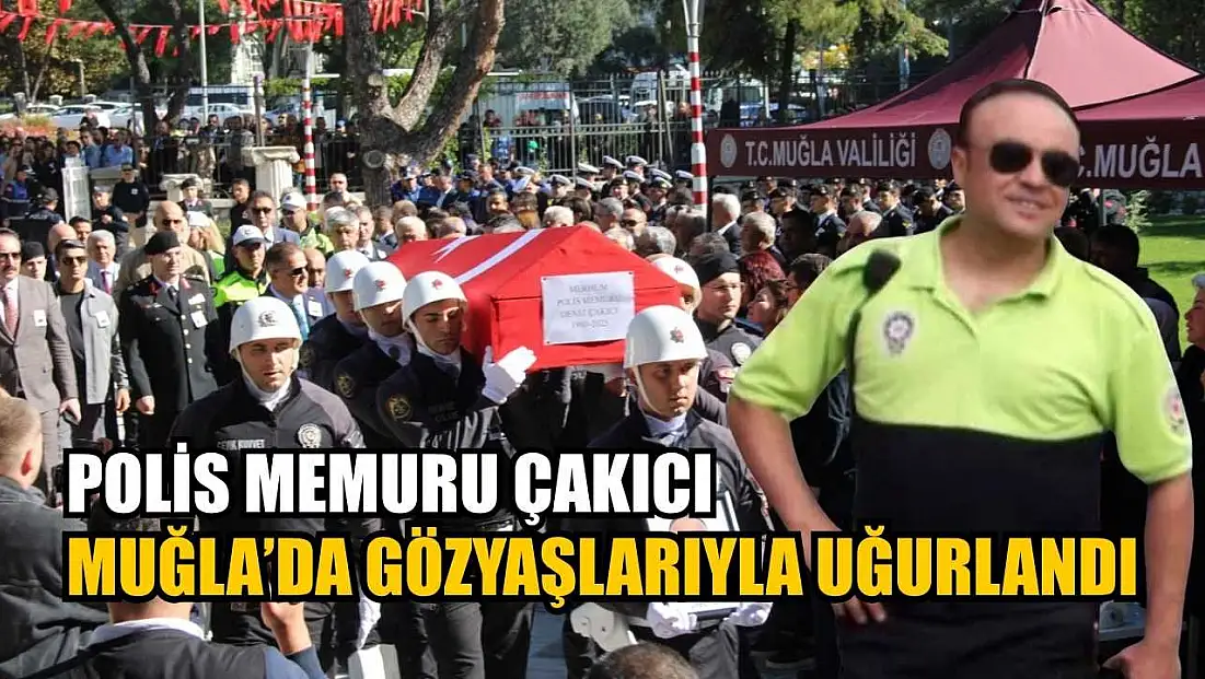 Polis Memuru Çakıcı Muğla’da gözyaşlarıyla uğurlandı