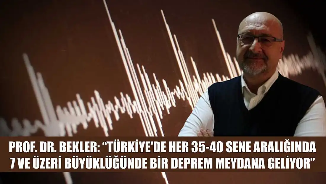 Prof. Dr. Bekler: 'Türkiye'de her 35-40 sene aralığında 7 ve üzeri büyüklüğünde bir deprem meydana geliyor'