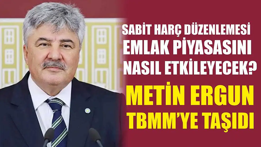 Sabit Harç Düzenlemesi Emlak Piyasasını Nasıl Etkileyecek? Metin Ergun TBMM’ye Taşıdı