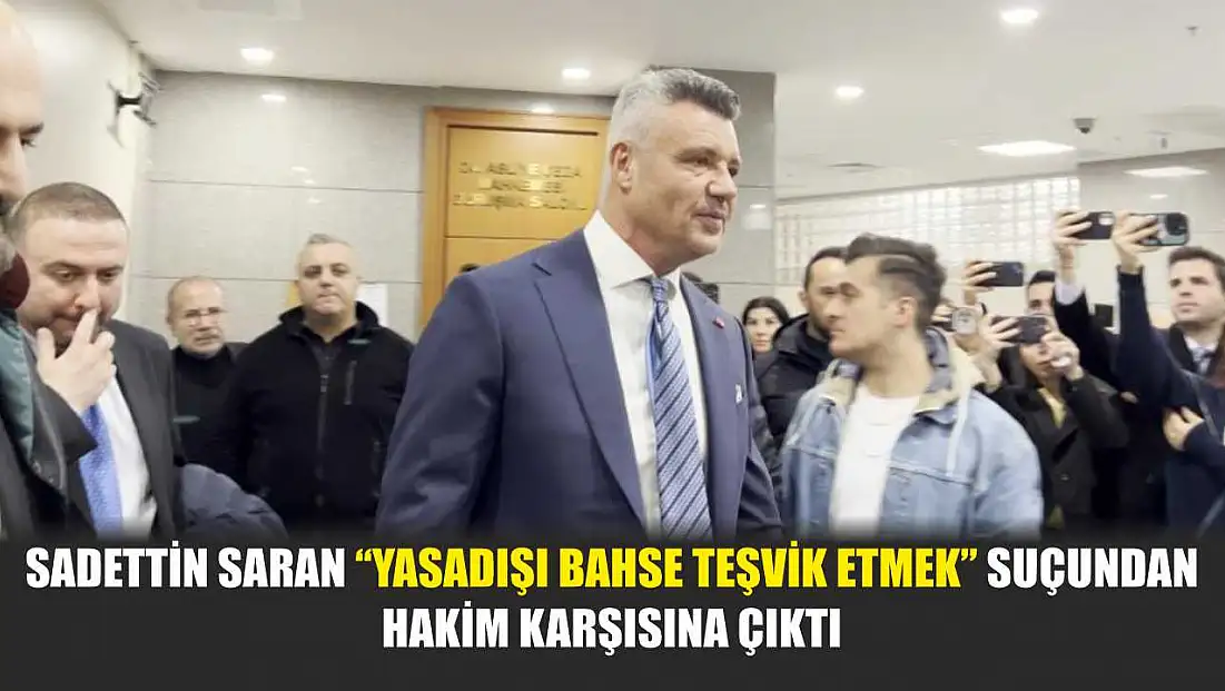 Sadettin Saran ‘yasadışı bahse teşvik etmek’ suçundan hakim karşısına çıktı