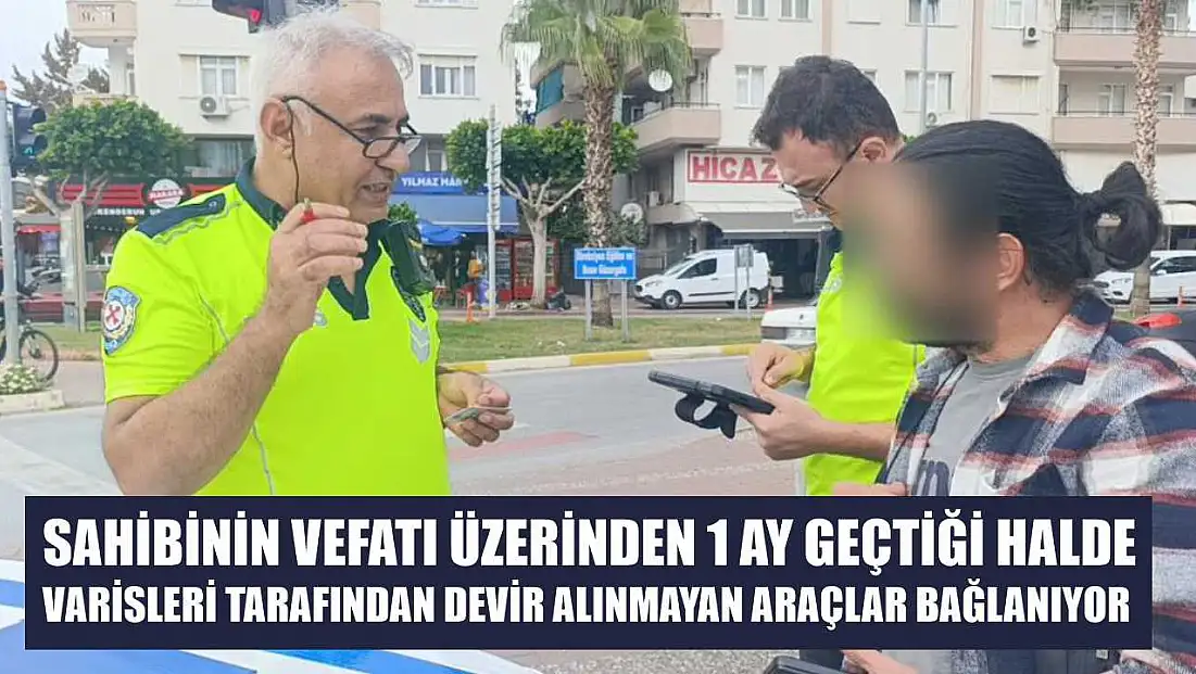 Sahibinin vefatı üzerinden 1 ay geçtiği halde varisleri tarafından devir alınmayan araçlar bağlanıyor